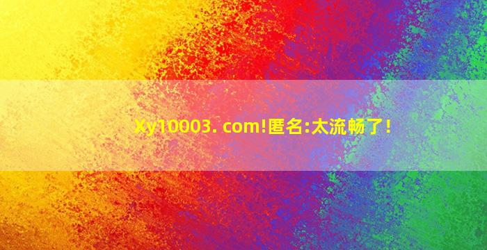Xy10003. com!匿名:太流畅了！